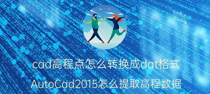 cad高程点怎么转换成dat格式 AutoCad2015怎么提取高程数据？